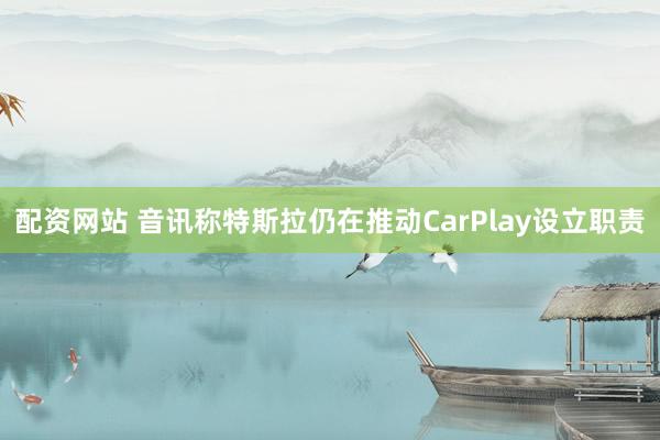 配资网站 音讯称特斯拉仍在推动CarPlay设立职责