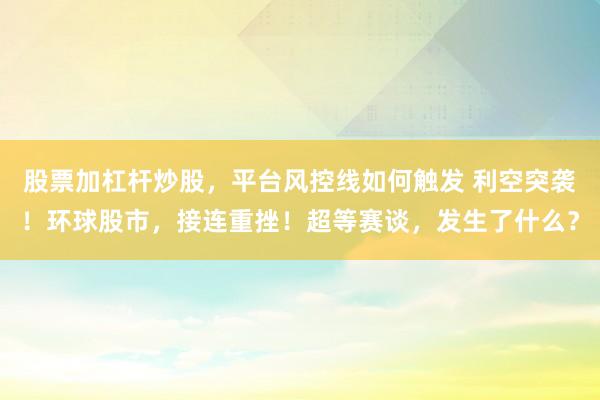 股票加杠杆炒股，平台风控线如何触发 利空突袭！环球股市，接连重挫！超等赛谈，发生了什么？