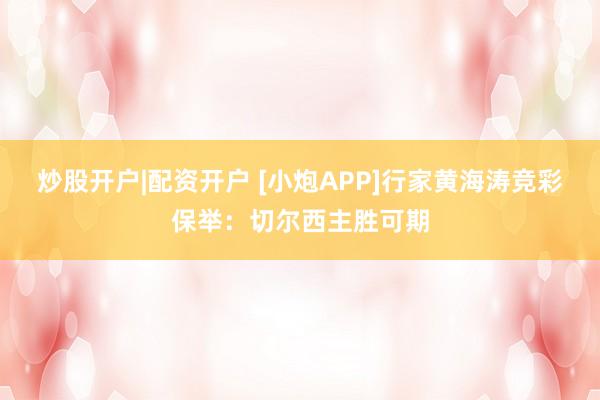 炒股开户|配资开户 [小炮APP]行家黄海涛竞彩保举：切尔西主胜可期