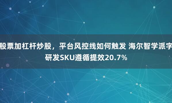 股票加杠杆炒股，平台风控线如何触发 海尔智学派字研发SKU遵循提效20.7%