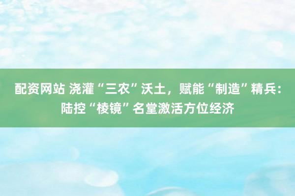配资网站 浇灌“三农”沃土，赋能“制造”精兵：陆控“棱镜”名堂激活方位经济
