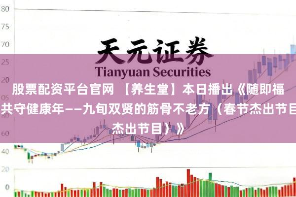 股票配资平台官网 【养生堂】本日播出《随即福到，共守健康年——九旬双贤的筋骨不老方（春节杰出节目）》