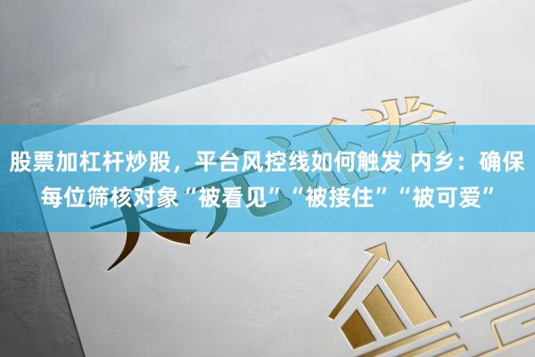 股票加杠杆炒股，平台风控线如何触发 内乡：确保每位筛核对象“被看见”“被接住”“被可爱”