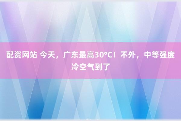 配资网站 今天，广东最高30°C！不外，中等强度冷空气到了