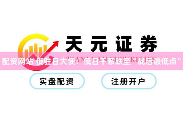 配资网站 俄驻日大使：俄日干系跌至“战后最低点”