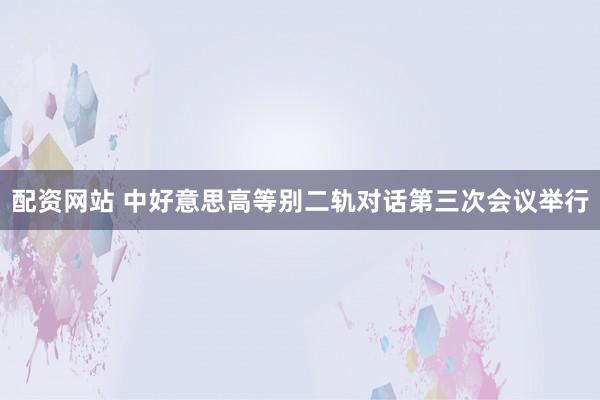 配资网站 中好意思高等别二轨对话第三次会议举行