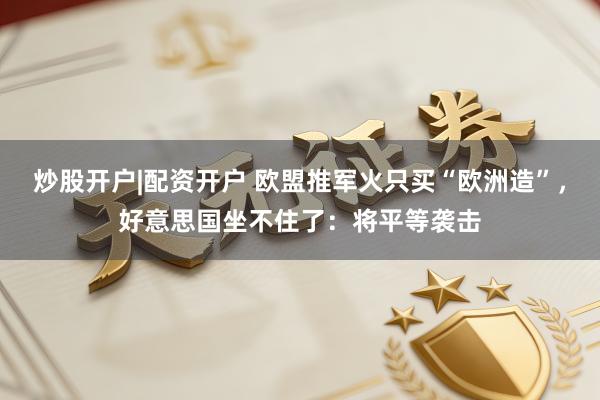 炒股开户|配资开户 欧盟推军火只买“欧洲造”，好意思国坐不住了：将平等袭击