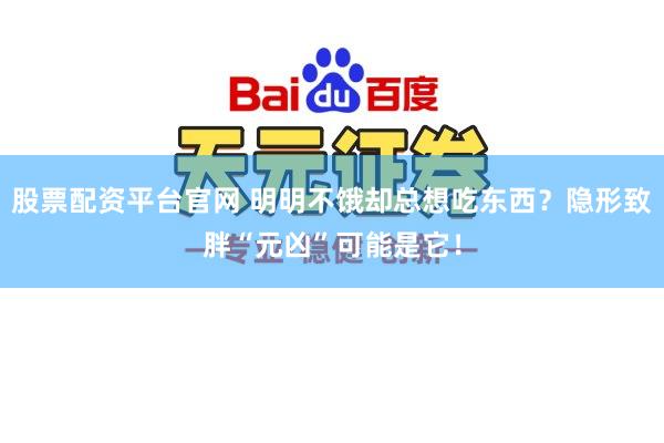 股票配资平台官网 明明不饿却总想吃东西？隐形致胖“元凶”可能是它！
