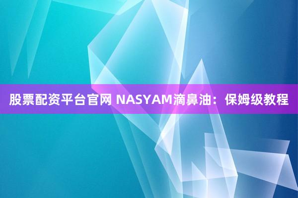 股票配资平台官网 NASYAM滴鼻油：保姆级教程