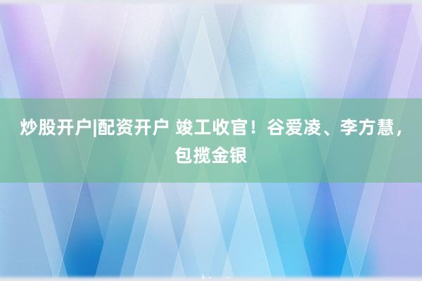 炒股开户|配资开户 竣工收官！谷爱凌、李方慧，包揽金银