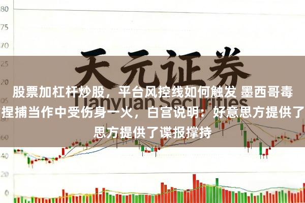 股票加杠杆炒股，平台风控线如何触发 墨西哥毒枭在军方捏捕当作中受伤身一火，白宫说明：好意思方提供了谍报撑持