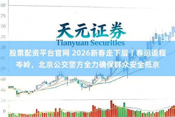 股票配资平台官网 2026新春走下层丨春运返程岑岭，北京公交警方全力确保群众安全抵京