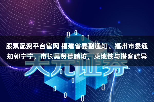 股票配资平台官网 福建省委副通知、福州市委通知郭宁宁，市长吴贤德暗访，乘地铁与搭客疏导