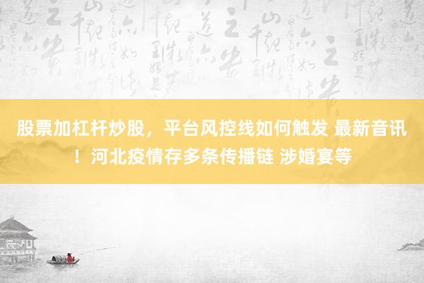 股票加杠杆炒股，平台风控线如何触发 最新音讯！河北疫情存多条传播链 涉婚宴等