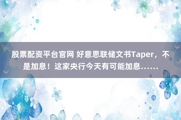 股票配资平台官网 好意思联储文书Taper，不是加息！这家央行今天有可能加息……