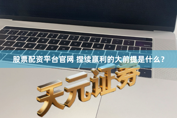 股票配资平台官网 捏续赢利的大前提是什么？