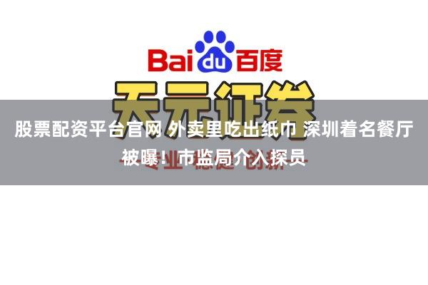 股票配资平台官网 外卖里吃出纸巾 深圳着名餐厅被曝！市监局介入探员