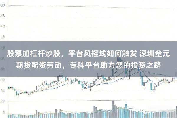 股票加杠杆炒股，平台风控线如何触发 深圳金元期货配资劳动，专科平台助力您的投资之路