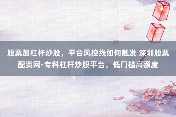 股票加杠杆炒股，平台风控线如何触发 深圳股票配资网-专科杠杆炒股平台，低门槛高额度