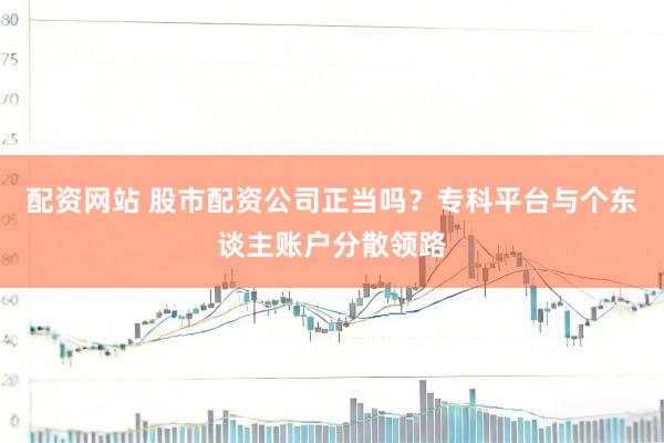 配资网站 股市配资公司正当吗？专科平台与个东谈主账户分散领路