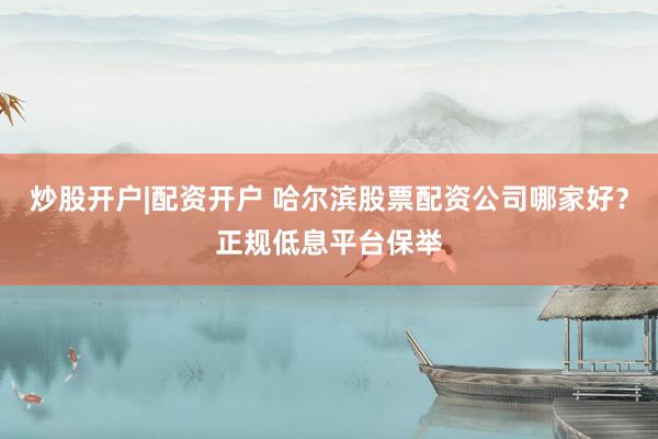 炒股开户|配资开户 哈尔滨股票配资公司哪家好？正规低息平台保举