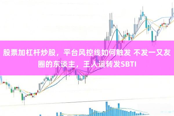 股票加杠杆炒股，平台风控线如何触发 不发一又友圈的东谈主，王人运转发SBTI